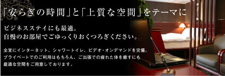 「安らぎの時間」と「上質の空間」をテーマに ビジネスステイにも最適。自慢のお部屋でごゆっくりおくつろぎください。 全室にインターネット、シャワートイレ、ビデオ・オンデマンドを完備。プライベートでのご利用はもちろん、ご出張での疲れた体を癒すにも最適な空間をご用意しております。